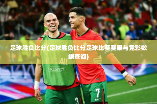 足球胜负比分(足球胜负比分足球比赛赛果与竞彩数据查询)