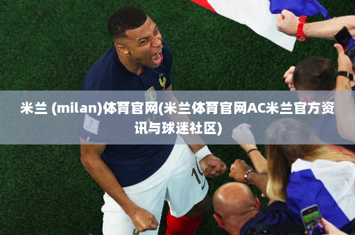 米兰 (milan)体育官网(米兰体育官网AC米兰官方资讯与球迷社区)