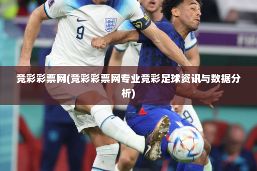 竞彩彩票网(竞彩彩票网专业竞彩足球资讯与数据分析)