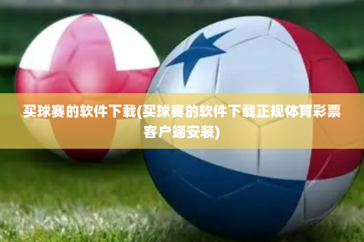 买球赛的软件下载(买球赛的软件下载正规体育彩票客户端安装)