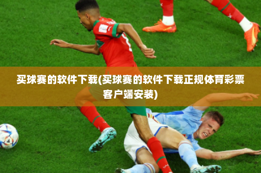 买球赛的软件下载(买球赛的软件下载正规体育彩票客户端安装)