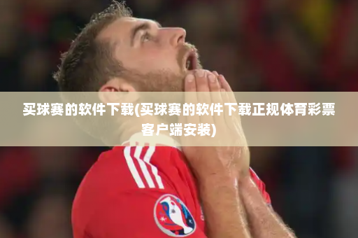 买球赛的软件下载(买球赛的软件下载正规体育彩票客户端安装)