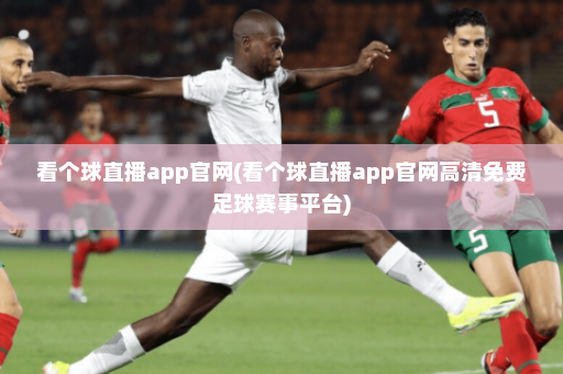 看个球直播app官网(看个球直播app官网高清免费足球赛事平台)