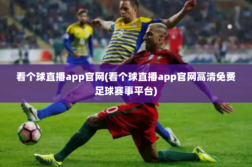 看个球直播app官网(看个球直播app官网高清免费足球赛事平台)