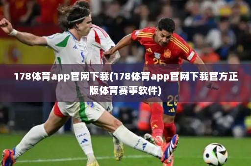 178体育app官网下载(178体育app官网下载官方正版体育赛事软件)