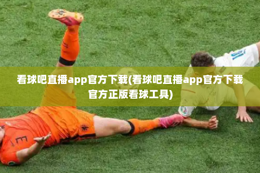 看球吧直播app官方下载(看球吧直播app官方下载官方正版看球工具)