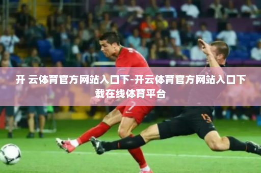 开 云体育官方网站入口下-开云体育官方网站入口下载在线体育平台
