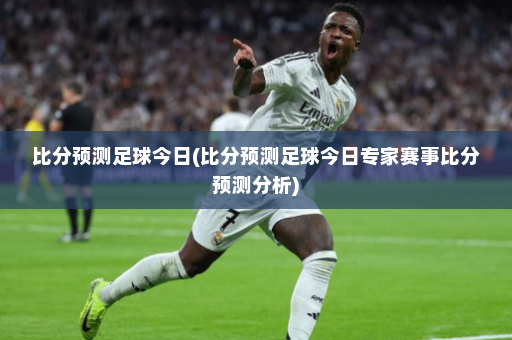 比分预测足球今日(比分预测足球今日专家赛事比分预测分析)