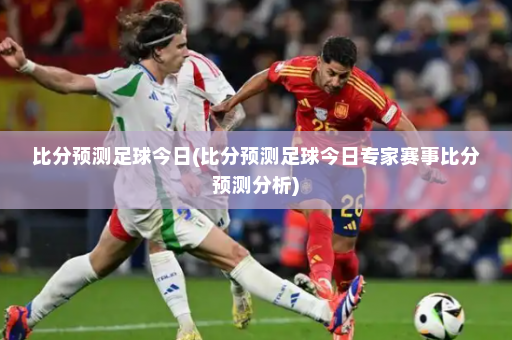 比分预测足球今日(比分预测足球今日专家赛事比分预测分析)