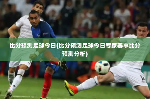 比分预测足球今日(比分预测足球今日专家赛事比分预测分析)