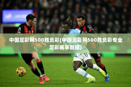 中国足彩网500胜负彩(中国足彩网500胜负彩专业足彩赛事数据)