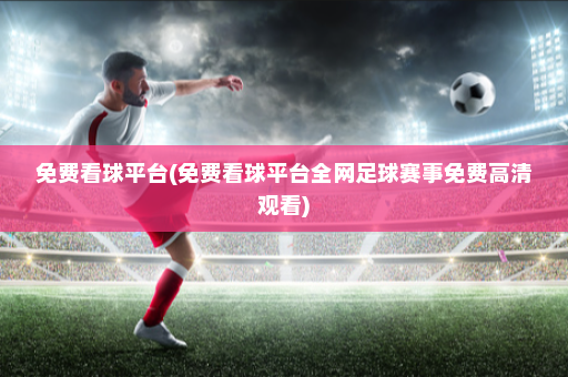 免费看球平台(免费看球平台全网足球赛事免费高清观看)