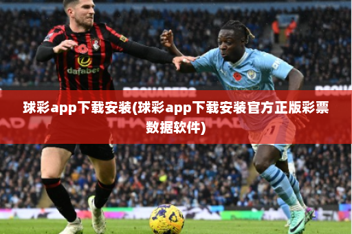 球彩app下载安装(球彩app下载安装官方正版彩票数据软件)