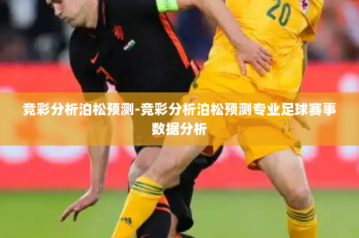 竞彩分析泊松预测-竞彩分析泊松预测专业足球赛事数据分析