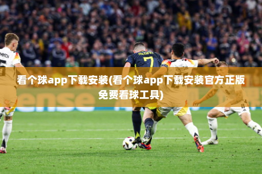 看个球app下载安装(看个球app下载安装官方正版免费看球工具)