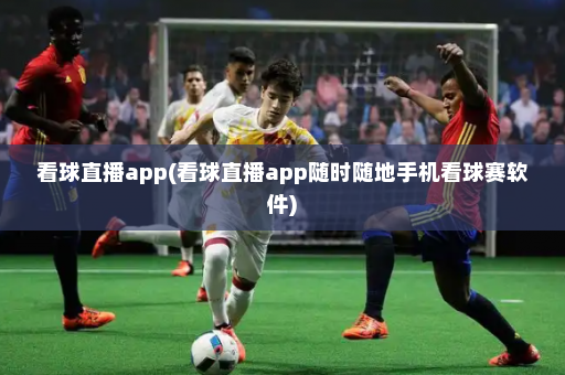 看球直播app(看球直播app随时随地手机看球赛软件)