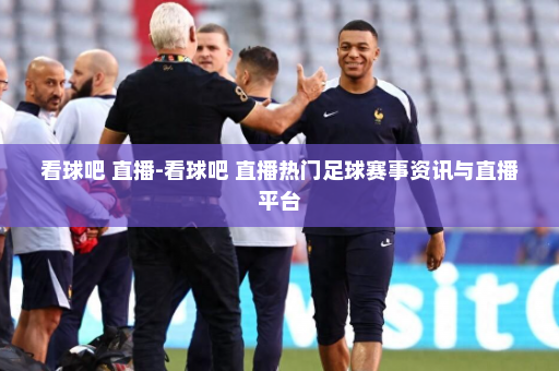 看球吧 直播-看球吧 直播热门足球赛事资讯与直播平台