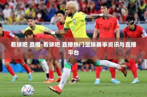 看球吧 直播-看球吧 直播热门足球赛事资讯与直播平台