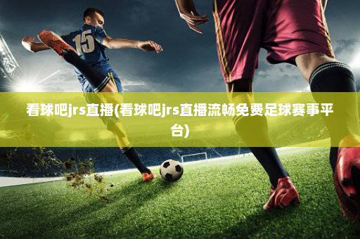 看球吧jrs直播(看球吧jrs直播流畅免费足球赛事平台)