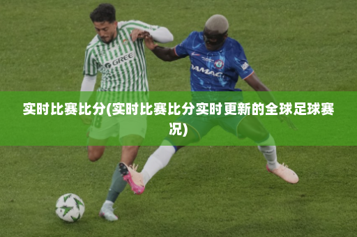 实时比赛比分(实时比赛比分实时更新的全球足球赛况)