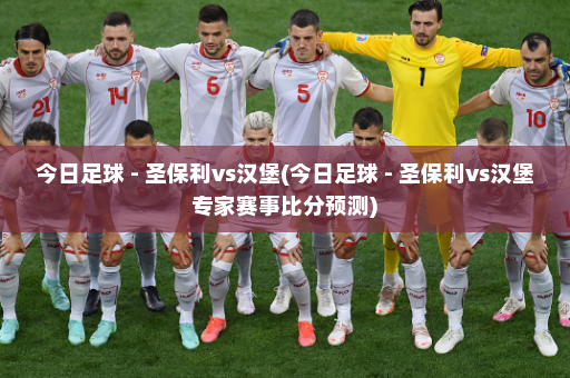 今日足球 - 圣保利vs汉堡(今日足球 - 圣保利vs汉堡专家赛事比分预测)