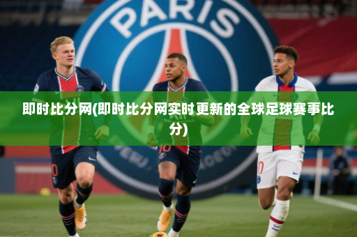 即时比分网(即时比分网实时更新的全球足球赛事比分)