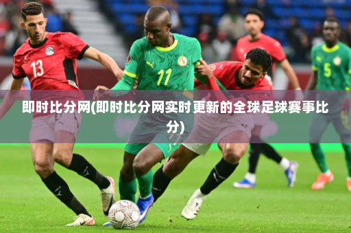 即时比分网(即时比分网实时更新的全球足球赛事比分)