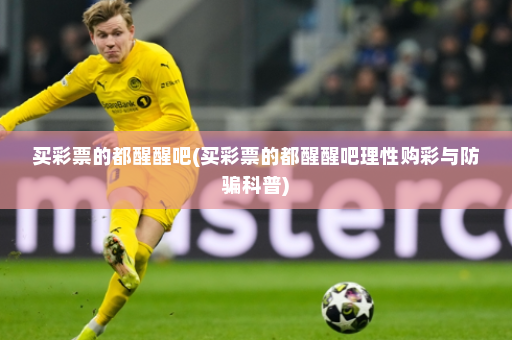 买彩票的都醒醒吧(买彩票的都醒醒吧理性购彩与防骗科普)
