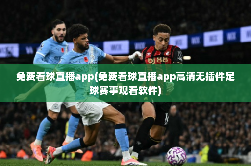 免费看球直播app(免费看球直播app高清无插件足球赛事观看软件)