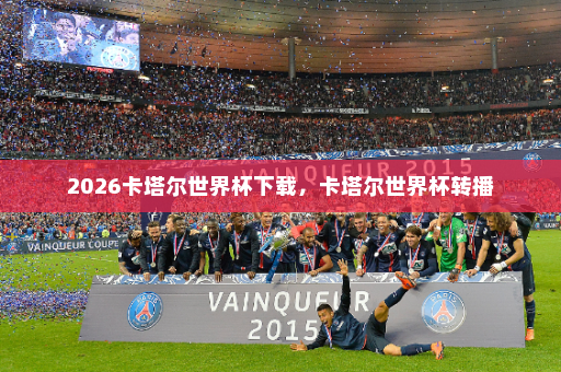2026卡塔尔世界杯下载,卡塔尔世界杯转播