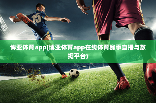 博亚体育app(博亚体育app在线体育赛事直播与数据平台)