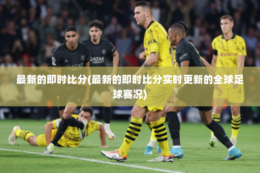 最新的即时比分(最新的即时比分实时更新的全球足球赛况)