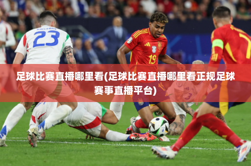 足球比赛直播哪里看(足球比赛直播哪里看正规足球赛事直播平台)