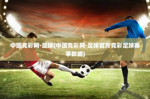 中国竞彩网-足球(中国竞彩网-足球官方竞彩足球赛事数据)