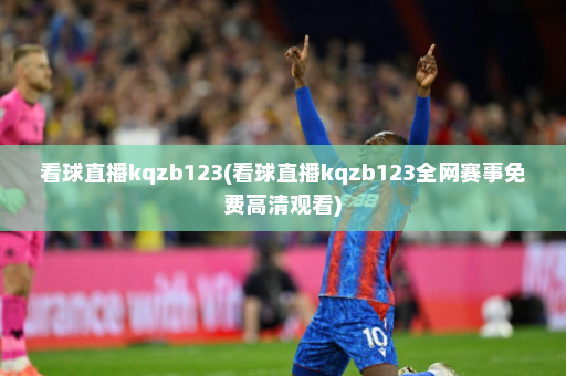 看球直播kqzb123(看球直播kqzb123全网赛事免费高清观看)