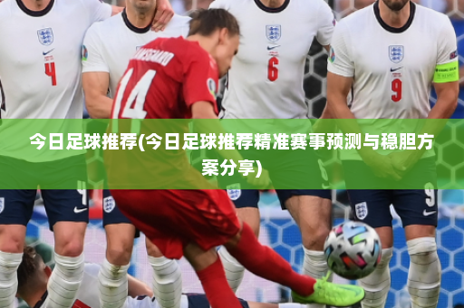 今日足球推荐(今日足球推荐精准赛事预测与稳胆方案分享)