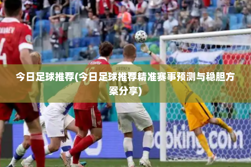 今日足球推荐(今日足球推荐精准赛事预测与稳胆方案分享)