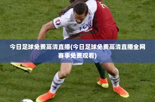 今日足球免费高清直播(今日足球免费高清直播全网赛事免费观看)