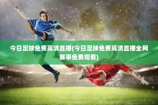 今日足球免费高清直播(今日足球免费高清直播全网赛事免费观看)