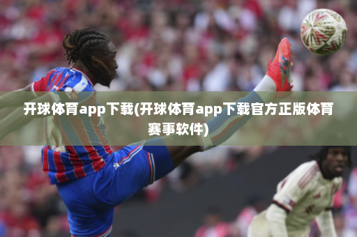 开球体育app下载(开球体育app下载官方正版体育赛事软件)