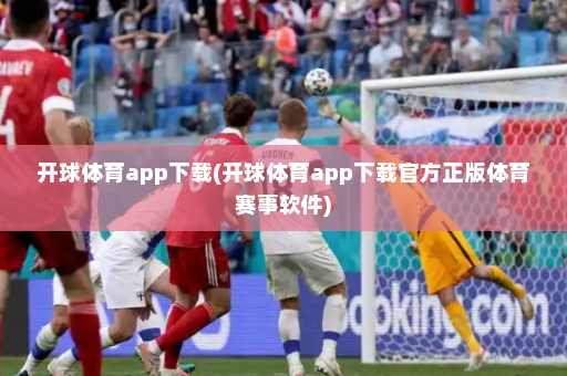 开球体育app下载(开球体育app下载官方正版体育赛事软件)