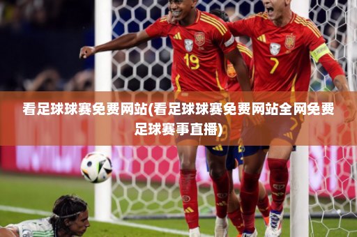 看足球球赛免费网站(看足球球赛免费网站全网免费足球赛事直播)