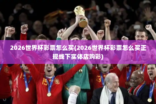 2026世界杯彩票怎么买(2026世界杯彩票怎么买正规线下实体店购彩)