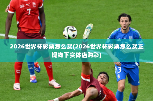 2026世界杯彩票怎么买(2026世界杯彩票怎么买正规线下实体店购彩)
