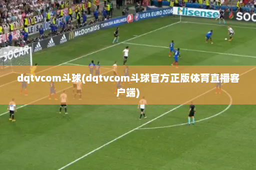 dqtvcom斗球(dqtvcom斗球官方正版体育直播客户端)