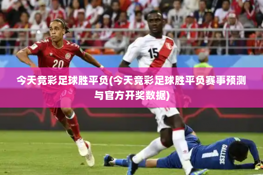 今天竞彩足球胜平负(今天竞彩足球胜平负赛事预测与官方开奖数据)