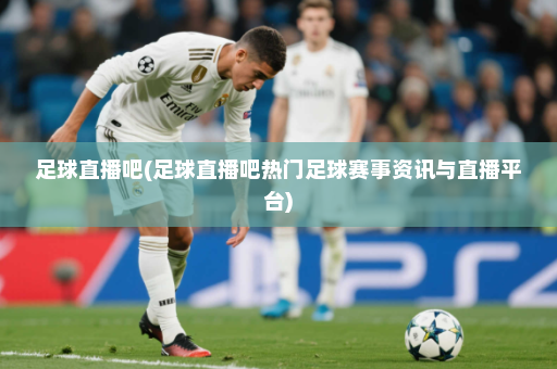 足球直播吧(足球直播吧热门足球赛事资讯与直播平台)