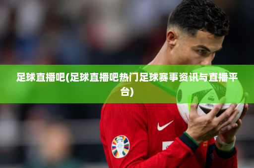 足球直播吧(足球直播吧热门足球赛事资讯与直播平台)