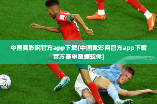 中国竞彩网官方app下载(中国竞彩网官方app下载官方赛事数据软件)