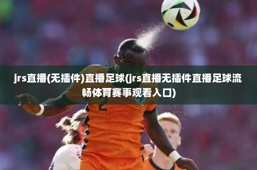 jrs直播(无插件)直播足球(jrs直播无插件直播足球流畅体育赛事观看入口)